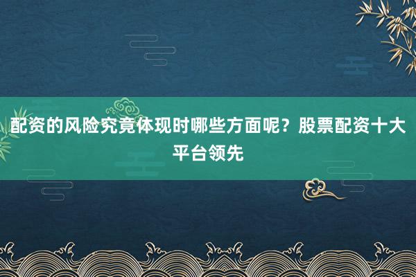 配资的风险究竟体现时哪些方面呢?股票配资十大平台领先