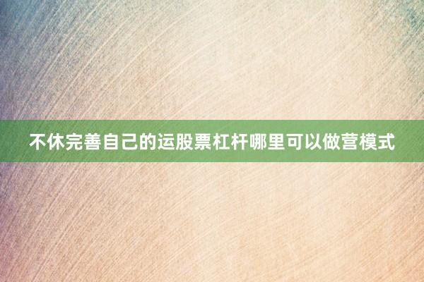 不休完善自己的运股票杠杆哪里可以做营模式