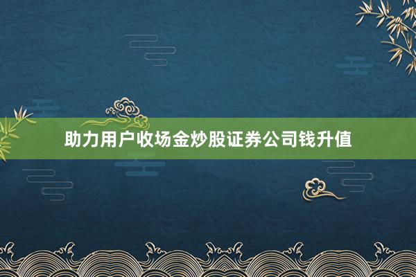 助力用户收场金炒股证券公司钱升值