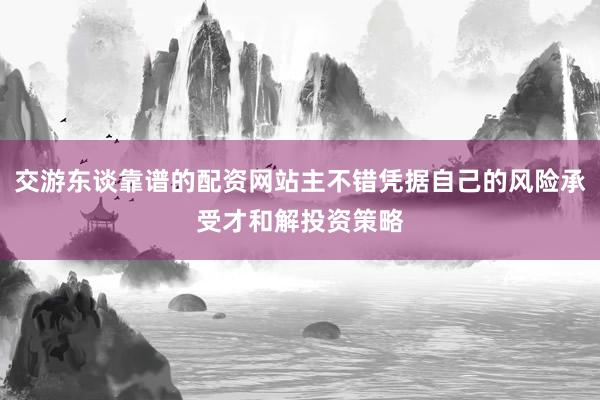 交游东谈靠谱的配资网站主不错凭据自己的风险承受才和解投资策略
