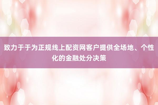 致力于于为正规线上配资网客户提供全场地、个性化的金融处分决策