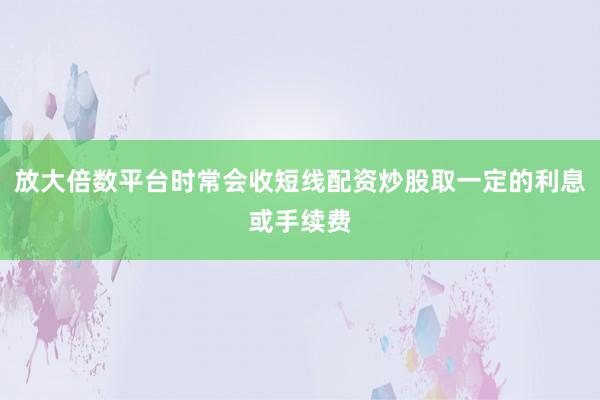 放大倍数平台时常会收短线配资炒股取一定的利息或手续费