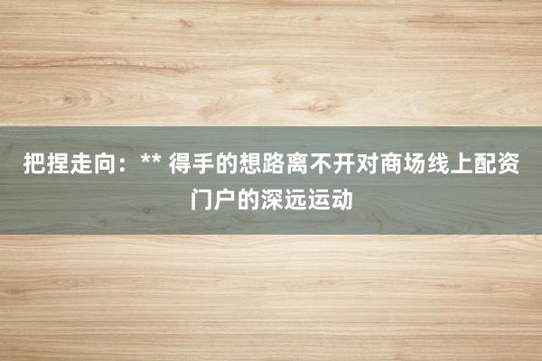 把捏走向：** 得手的想路离不开对商场线上配资门户的深远运动