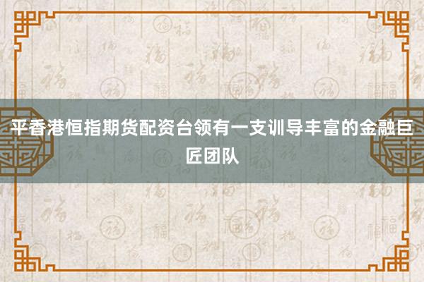 平香港恒指期货配资台领有一支训导丰富的金融巨匠团队