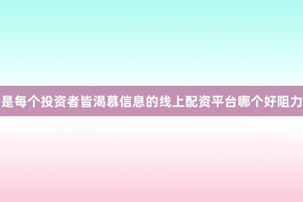 是每个投资者皆渴慕信息的线上配资平台哪个好阻力