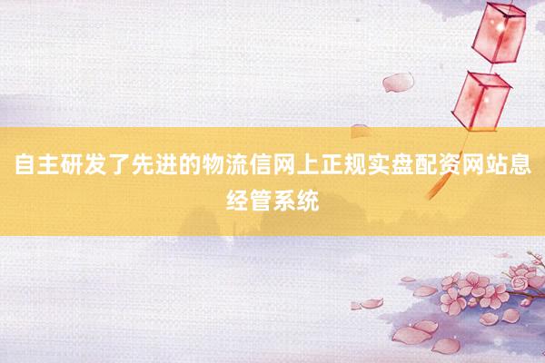 自主研发了先进的物流信网上正规实盘配资网站息经管系统