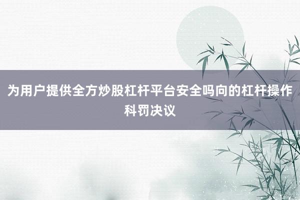 为用户提供全方炒股杠杆平台安全吗向的杠杆操作科罚决议