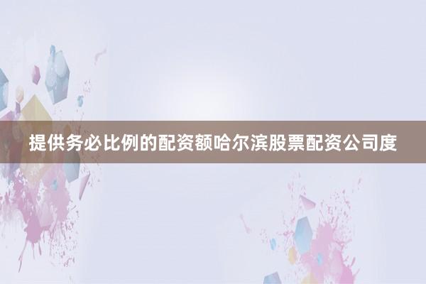提供务必比例的配资额哈尔滨股票配资公司度
