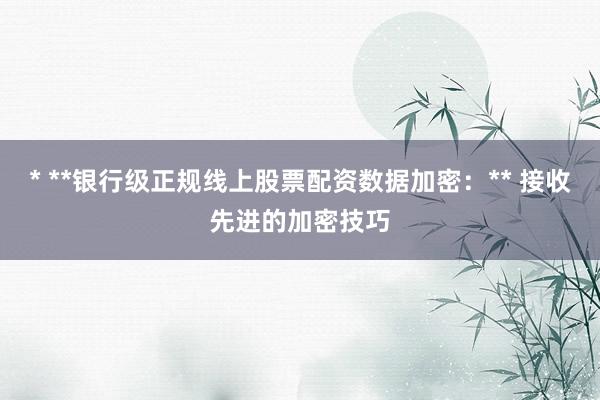 * **银行级正规线上股票配资数据加密：** 接收先进的加密技巧