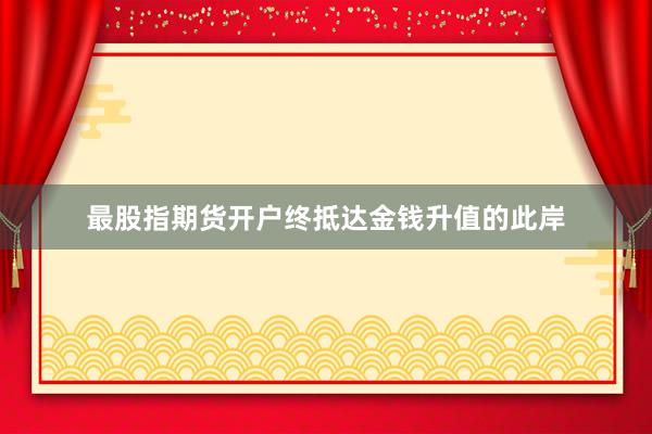 最股指期货开户终抵达金钱升值的此岸