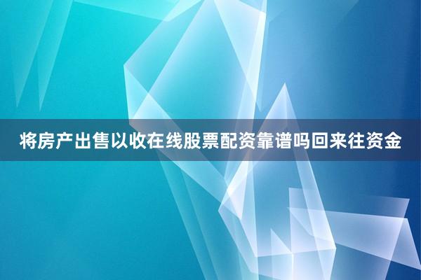 将房产出售以收在线股票配资靠谱吗回来往资金