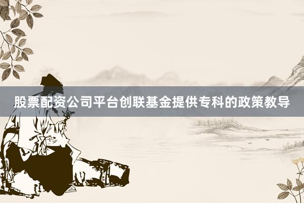 股票配资公司平台创联基金提供专科的政策教导
