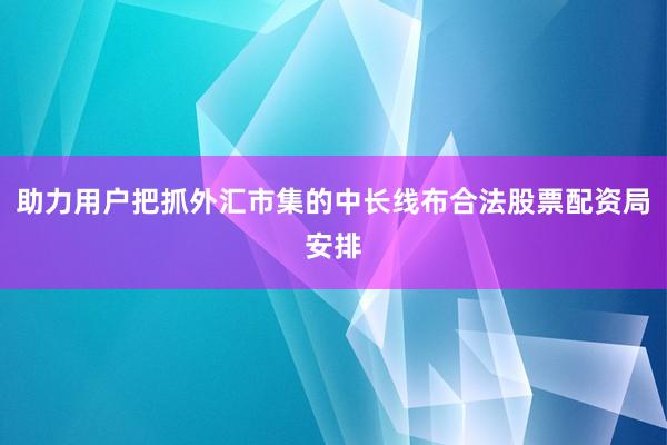 助力用户把抓外汇市集的中长线布合法股票配资局安排
