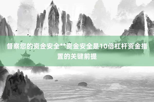 督察您的资金安全**资金安全是10倍杠杆资金措置的关键前提