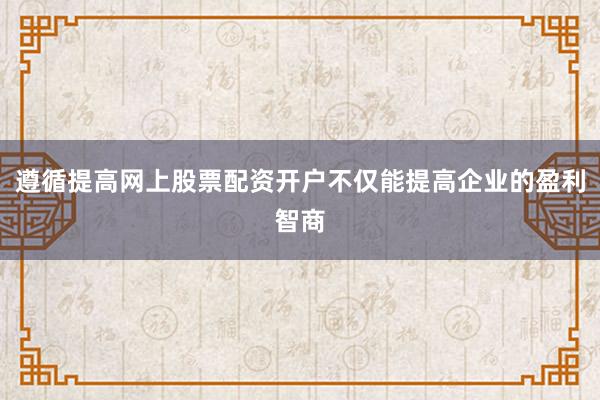遵循提高网上股票配资开户不仅能提高企业的盈利智商