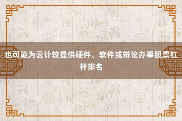 也可能为云计较提供硬件、软件或辩论办事股票杠杆排名