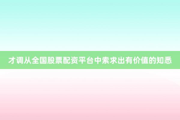 才调从全国股票配资平台中索求出有价值的知悉