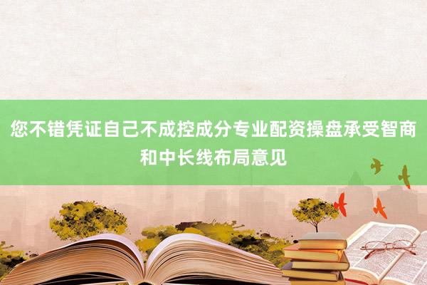 您不错凭证自己不成控成分专业配资操盘承受智商和中长线布局意见