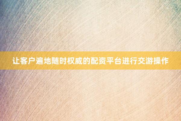 让客户遍地随时权威的配资平台进行交游操作