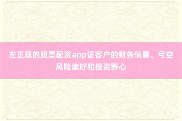 左正规的股票配资app证客户的财务情景、亏空风险偏好和投资野心