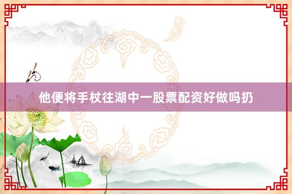 他便将手杖往湖中一股票配资好做吗扔