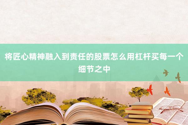 将匠心精神融入到责任的股票怎么用杠杆买每一个细节之中