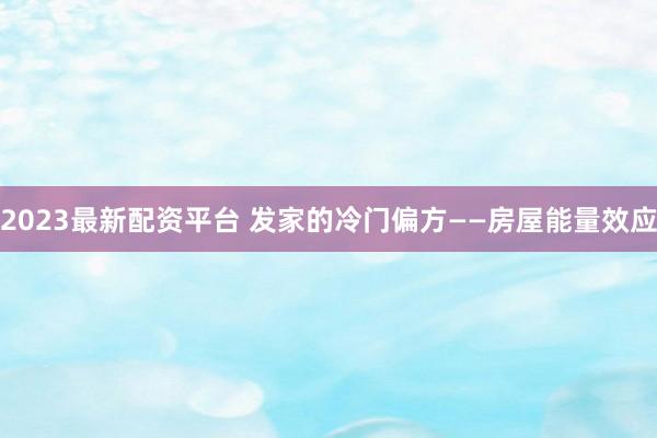 2023最新配资平台 发家的冷门偏方——房屋能量效应