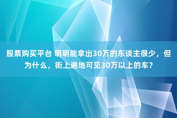 股票购买平台 明明能拿出30万的东谈主很少，但为什么，街上遍地可见30万以上的车？