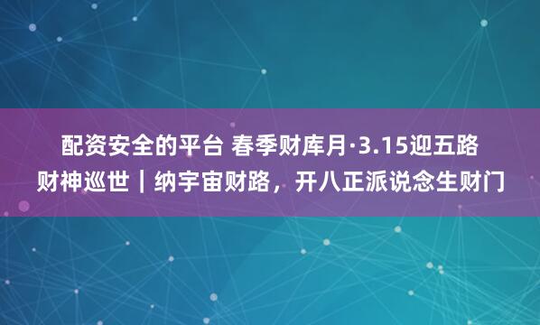 配资安全的平台 春季财库月&#183;3.15迎五路财神巡世｜纳宇宙财路，开八正派说念生财门