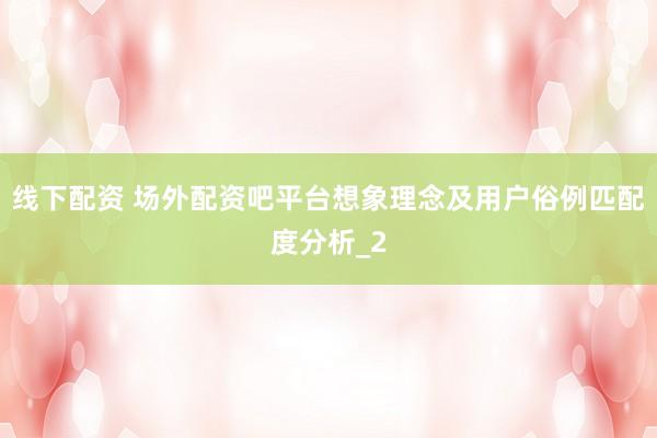 线下配资 场外配资吧平台想象理念及用户俗例匹配度分析_2