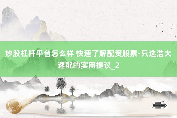 炒股杠杆平台怎么样 快速了解配资股票-只选浩大速配的实用提议_2