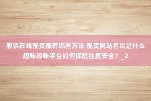 股票在线配资都有哪些方法 配资网站名次是什么趣味趣味平台如何保险往复安全？_2