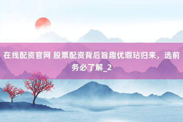 在线配资官网 股票配资背后旨趣优瑕玷归来，选前务必了解_2