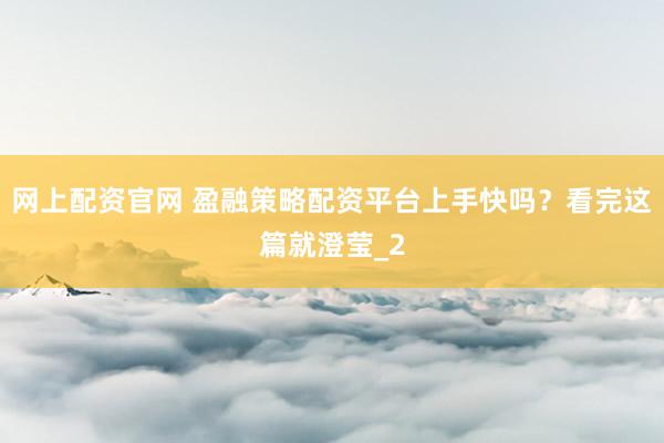 网上配资官网 盈融策略配资平台上手快吗？看完这篇就澄莹_2