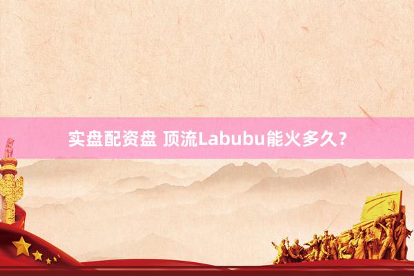 实盘配资盘 顶流Labubu能火多久？