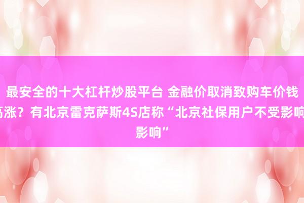 最安全的十大杠杆炒股平台 金融价取消致购车价钱高涨？有北京雷克萨斯4S店称“北京社保用户不受影响”