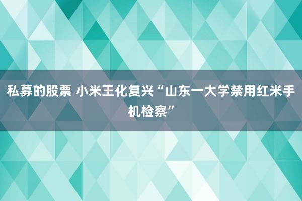 私募的股票 小米王化复兴“山东一大学禁用红米手机检察”