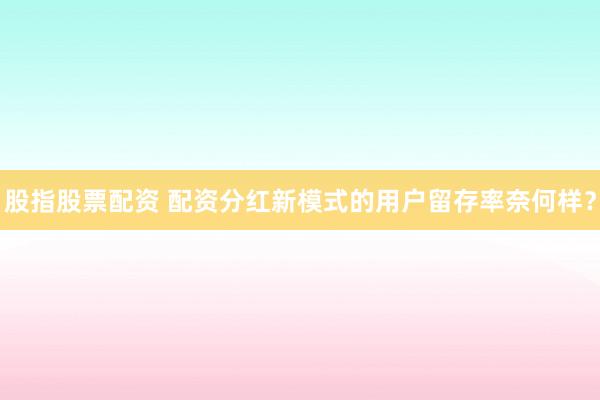 股指股票配资 配资分红新模式的用户留存率奈何样?