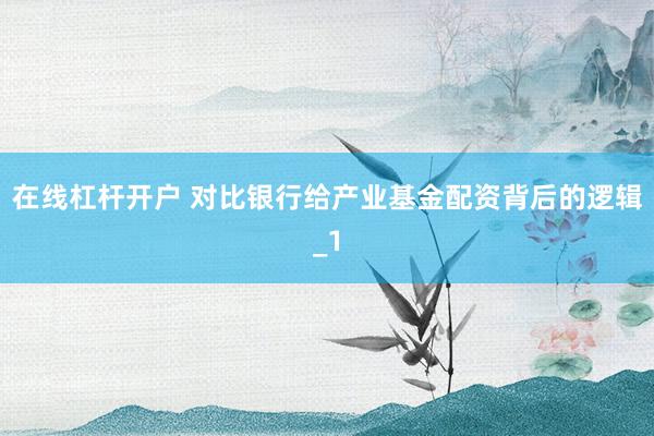 在线杠杆开户 对比银行给产业基金配资背后的逻辑_1