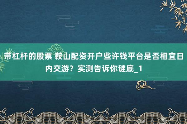 带杠杆的股票 鞍山配资开户些许钱平台是否相宜日内交游？实测告诉你谜底_1