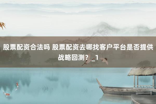 股票配资合法吗 股票配资去哪找客户平台是否提供战略回测？_1