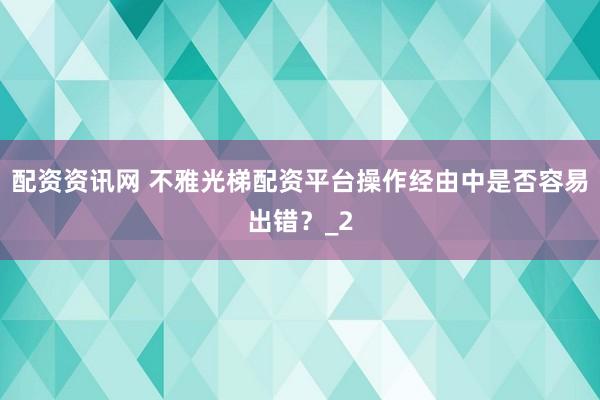 配资资讯网 不雅光梯配资平台操作经由中是否容易出错？_2