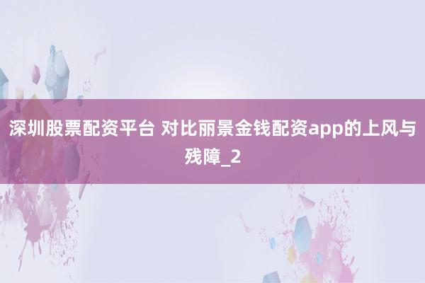 深圳股票配资平台 对比丽景金钱配资app的上风与残障_2