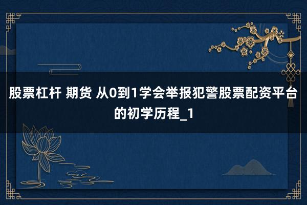 股票杠杆 期货 从0到1学会举报犯警股票配资平台的初学历程_1
