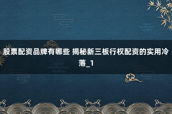 股票配资品牌有哪些 揭秘新三板行权配资的实用冷落_1