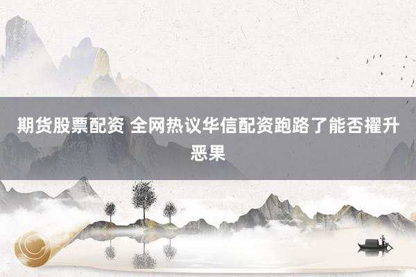 期货股票配资 全网热议华信配资跑路了能否擢升恶果