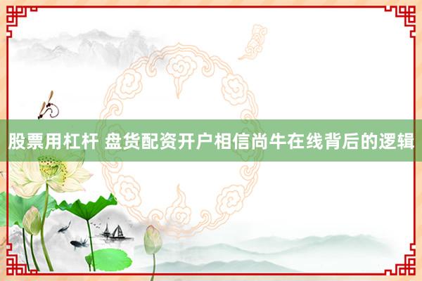 股票用杠杆 盘货配资开户相信尚牛在线背后的逻辑