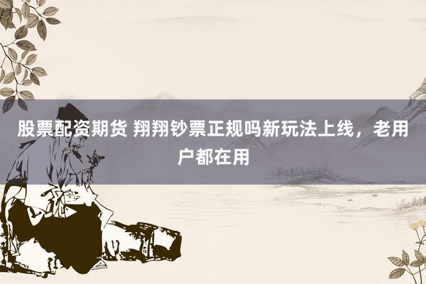 股票配资期货 翔翔钞票正规吗新玩法上线，老用户都在用