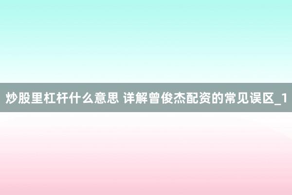 炒股里杠杆什么意思 详解曾俊杰配资的常见误区_1