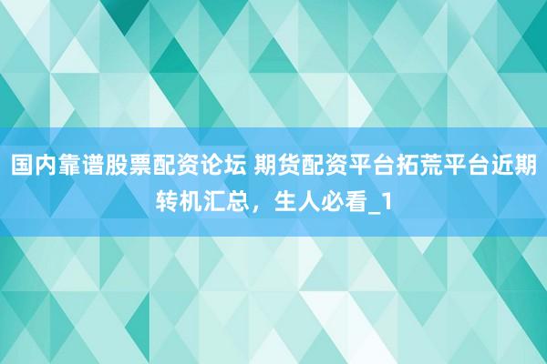 国内靠谱股票配资论坛 期货配资平台拓荒平台近期转机汇总，生人必看_1